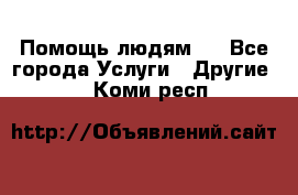 Помощь людям . - Все города Услуги » Другие   . Коми респ.